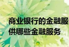 商业银行的金融服务包括哪些 商业银行能提供哪些金融服务