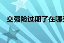 交强险过期了在哪买 交强险过期多久没事