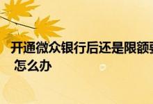 开通微众银行后还是限额要怎么办 开通了微众银行还是限额 怎么办