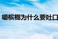 嚼槟榔为什么要吐口水（嚼槟榔为什么上瘾）