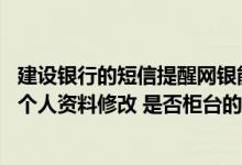 建设银行的短信提醒网银能改吗 建设银行：我在网银进行了个人资料修改 是否柜台的资料也会相应发生改变