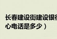 长春建设街建设银行电话（长春建行信用卡中心电话是多少）