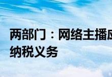 两部门：网络主播应当如实申报收入依法履行纳税义务