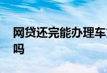 网贷还完能办理车贷吗 网贷结清才能办车贷吗