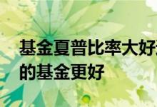 基金夏普比率大好还是小好 夏普比率怎么样的基金更好