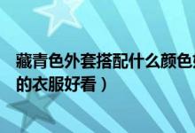 藏青色外套搭配什么颜色好看（藏青色外套里面配什么颜色的衣服好看）