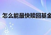 怎么能最快赎回基金 怎么才能快速赎回基金