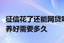 征信花了还能网贷吗 网贷已还清 但征信花了 养好需要多久