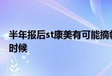 半年报后st康美有可能摘帽吗 st康美摘帽条件和时间是什么时候 