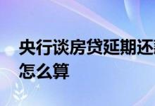 央行谈房贷延期还款政策 房贷延期还款利息怎么算
