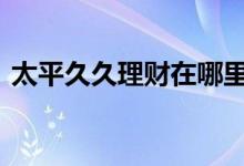 太平久久理财在哪里买 太平久久理财安全吗