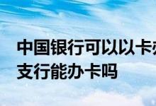 中国银行可以以卡办卡吗 我想问下 中国银行支行能办卡吗