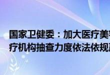 国家卫健委：加大医疗美容、医学检验、近视矫正等服务医疗机构抽查力度依法依规严肃查处违法行为