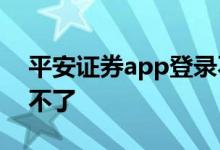 平安证券app登录不上 平安证券为什么登录不了