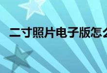 二寸照片电子版怎么弄（二寸照片是多大）