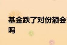 基金跌了对份额会变少吗 基金跌了份额会变吗