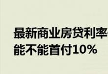 最新商业房贷利率确定后调整规则 商业房贷能不能首付10%