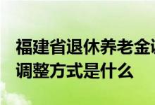 福建省退休养老金调整方案2022出炉吗 今年调整方式是什么 