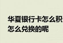 华夏银行卡怎么积分兑换 华夏银行卡的积分怎么兑换的呢