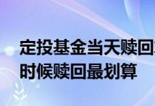 定投基金当天赎回算当天的吗 定投基金什么时候赎回最划算