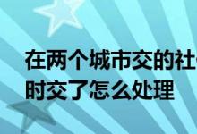 在两个城市交的社保怎么办 社保两个城市同时交了怎么处理