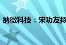纳微科技：宋功友拟减持不超1.5%公司股份