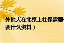 外地人在北京上社保需要什么证件（外地人在北京上社保需要什么资料）