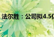 法尔胜：公司拟4.5亿元购买广泰源49%股权