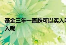 基金三年一直跌可以买入吗 两年期的基金为什么可以一直买入呢