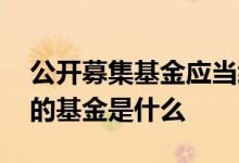 公开募集基金应当经什么注册 公开募集发行的基金是什么