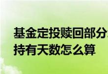 基金定投赎回部分怎么算时间 基金定投赎回持有天数怎么算