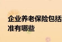 企业养老保险包括哪些险种 养老保险缴费标准有哪些 