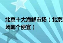 北京十大海鲜市场（北京海鲜批发市场排名北京海鲜批发市场哪个便宜）