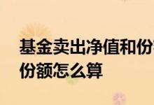 基金卖出净值和份额怎么算 基金卖出净值和份额怎么算