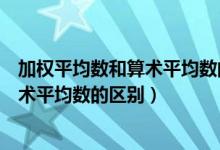 加权平均数和算术平均数的区别和相同点（加权平均数和算术平均数的区别）