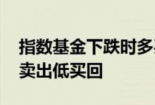 指数基金下跌时多买 指数基金能否一天内高卖出低买回