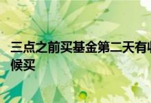 三点之前买基金第二天有收益吗 基金三点之前买还是什么时候买