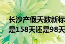 长沙产假天数新标准2022 2022年长沙产假是158天还是98天 