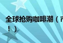 全球抢购咖啡潮（市民囤货导致价格持续上涨！）