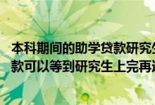 本科期间的助学贷款研究生继续上需要还吗 本科期间助学贷款可以等到研究生上完再还吗