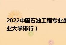 2022中国石油工程专业最好的10所大学（全国石油工程专业大学排行）