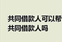 共同借款人可以帮忙续贷吗 贷后管理会查询共同借款人吗