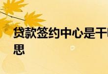 贷款签约中心是干嘛的 贷款签约中是什么意思
