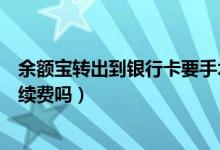 余额宝转出到银行卡要手术费吗（余额宝转出到银行卡要手续费吗）