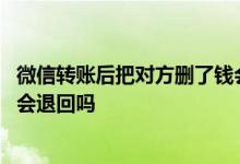 微信转账后把对方删了钱会退回吗 微信转账后把对方删了钱会退回吗