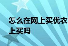 怎么在网上买优衣库 优衣库的衣服可以在网上买吗