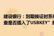 建设银行：到期换证时系统提示“9002读控流水号为空请检查是否插入了USBKEY”我该怎么办？