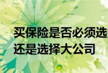 买保险是否必须选择大公司 买保险选择产品还是选择大公司