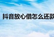 抖音放心借怎么还款 抖音的放心借好下款吗