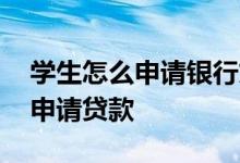 学生怎么申请银行贷款 学生自己怎样去银行申请贷款